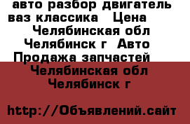 авто разбор двигатель ваз классика › Цена ­ 500 - Челябинская обл., Челябинск г. Авто » Продажа запчастей   . Челябинская обл.,Челябинск г.